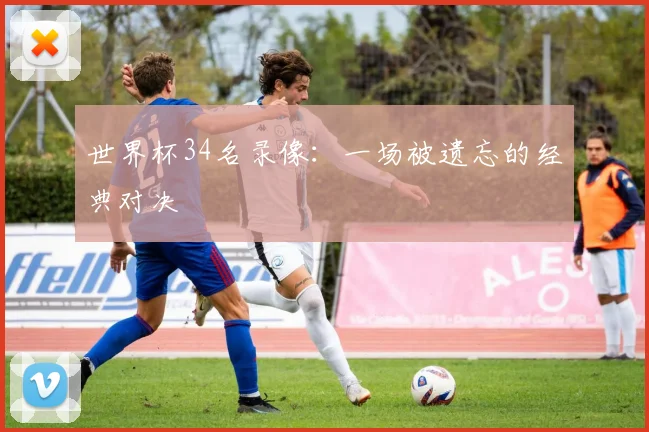 世界杯34名录像:一场被遗忘的经典对决