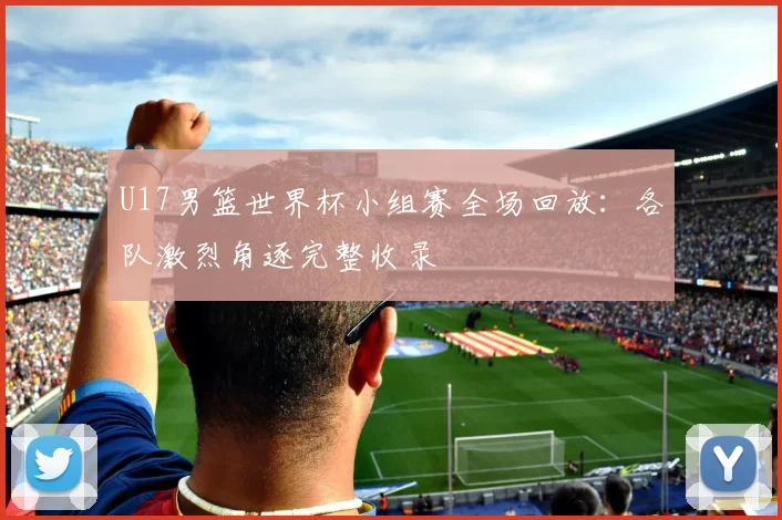 U17男篮世界杯小组赛全场回放：各队激烈角逐完整收录