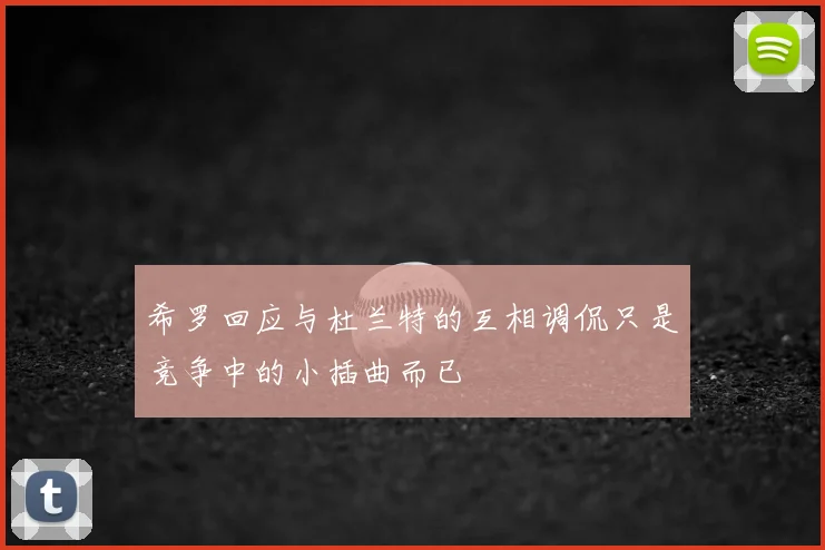 希罗回应与杜兰特的互相调侃只是竞争中的小插曲而已
