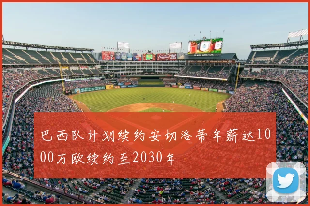 巴西队计划续约安切洛蒂年薪达1000万欧续约至2030年