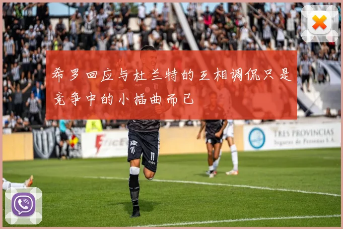 希罗回应与杜兰特的互相调侃只是竞争中的小插曲而已