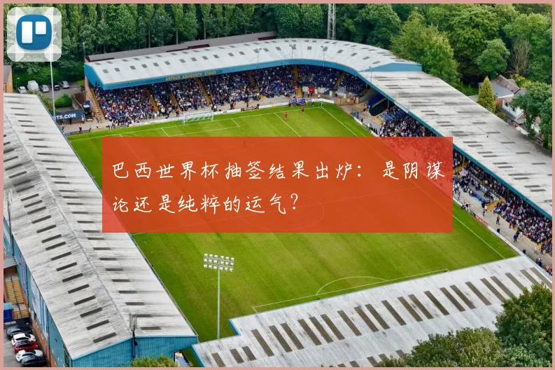 巴西世界杯抽签结果出炉：是阴谋论还是纯粹的运气？