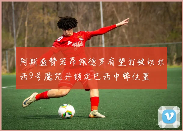 阿斯盛赞若昂佩德罗有望打破切尔西9号魔咒并锁定巴西中锋位置