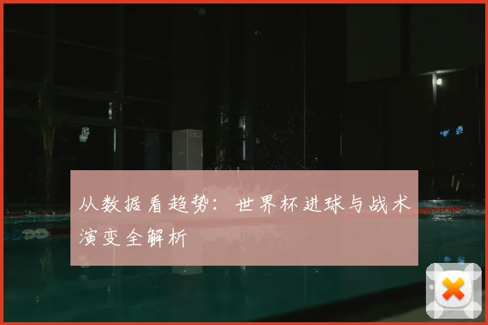 从数据看趋势：世界杯进球与战术演变全解析