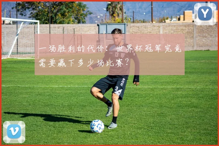 一场胜利的代价：世界杯冠军究竟需要赢下多少场比赛？