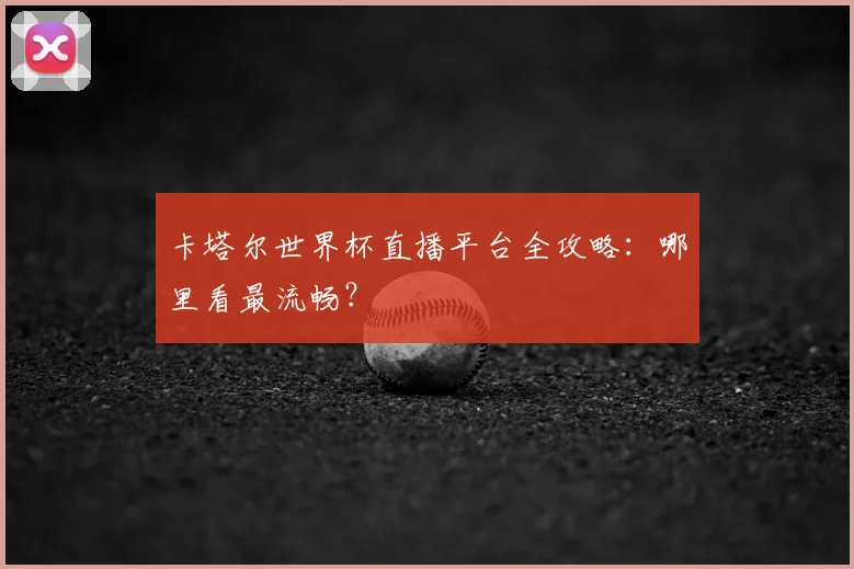 卡塔尔世界杯直播平台全攻略：哪里看最流畅？