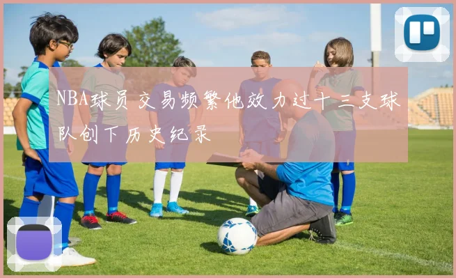 NBA球员交易频繁他效力过十三支球队创下历史纪录