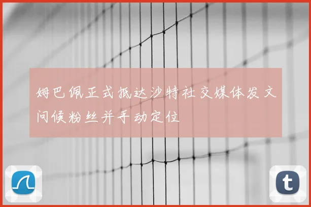 姆巴佩正式抵达沙特社交媒体发文问候粉丝并手动定位