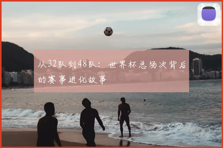 从32队到48队:世界杯总场次背后的赛事进化故事