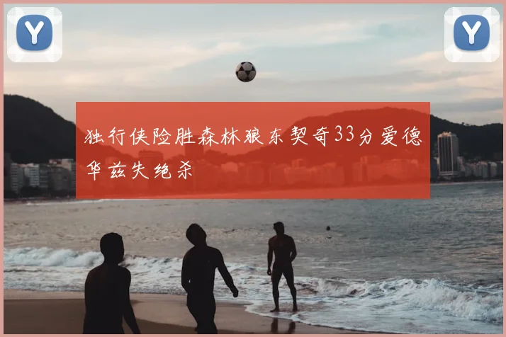 独行侠险胜森林狼东契奇33分爱德华兹失绝杀