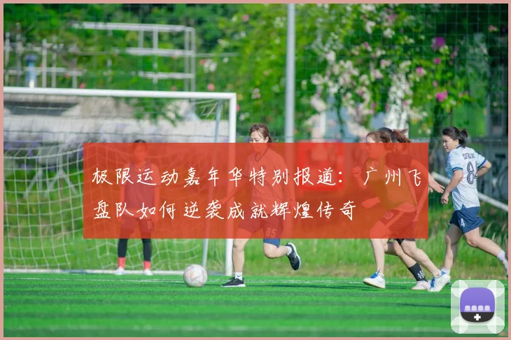 极限运动嘉年华特别报道：广州飞盘队如何逆袭成就辉煌传奇