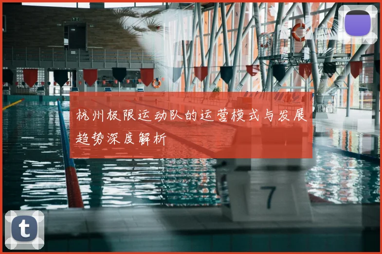 杭州极限运动队的运营模式与发展趋势深度解析