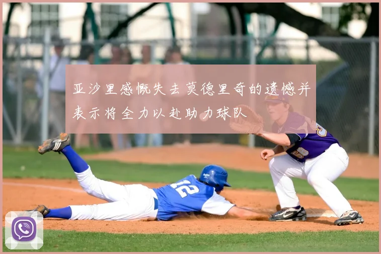 亚沙里感慨失去莫德里奇的遗憾并表示将全力以赴助力球队