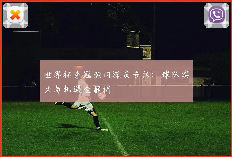 世界杯夺冠热门深度专访：球队实力与机遇全解析