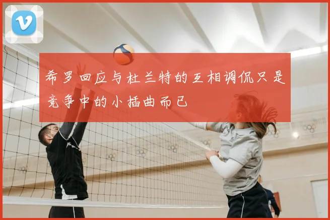 希罗回应与杜兰特的互相调侃只是竞争中的小插曲而已