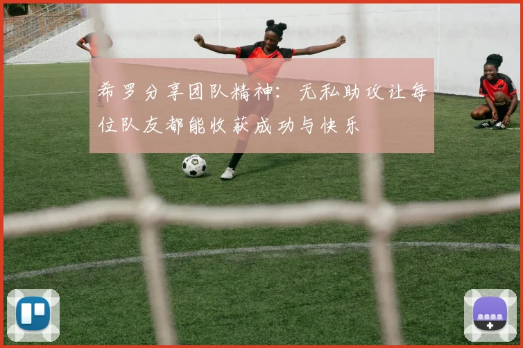 希罗分享团队精神:无私助攻让每位队友都能收获成功与快乐