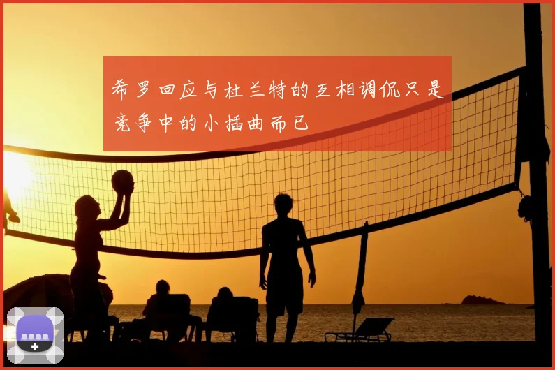 希罗回应与杜兰特的互相调侃只是竞争中的小插曲而已
