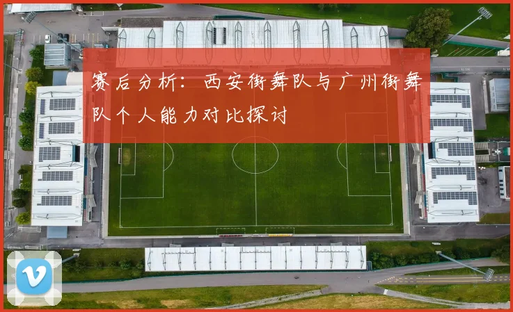 赛后分析：西安街舞队与广州街舞队个人能力对比探讨
