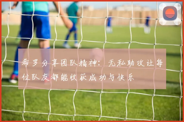 希罗分享团队精神：无私助攻让每位队友都能收获成功与快乐