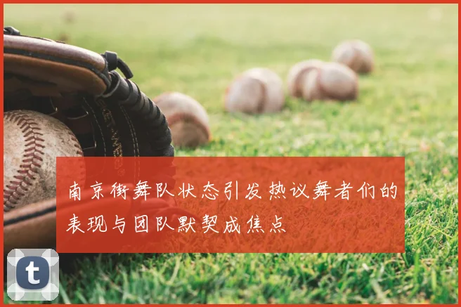 南京街舞队状态引发热议舞者们的表现与团队默契成焦点