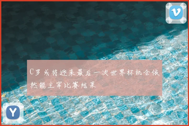C罗或将迎来最后一次世界杯机会依然能主宰比赛结果