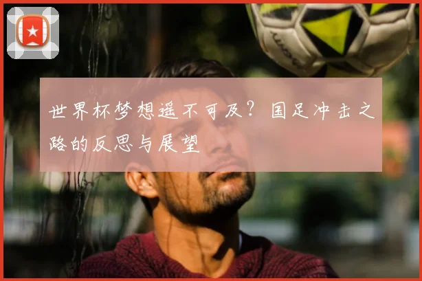 世界杯梦想遥不可及？国足冲击之路的反思与展望