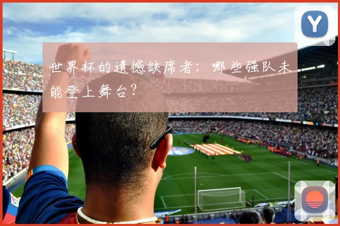 世界杯的遗憾缺席者:哪些强队未能登上舞台?