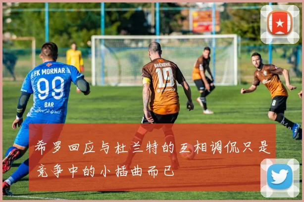 希罗回应与杜兰特的互相调侃只是竞争中的小插曲而已