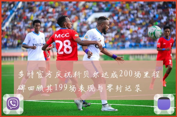多特官方庆祝科贝尔达成200场里程碑回顾其199场表现与零封记录