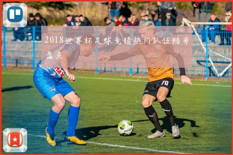 2018世界杯足球竞猜热门队伍赔率盘点