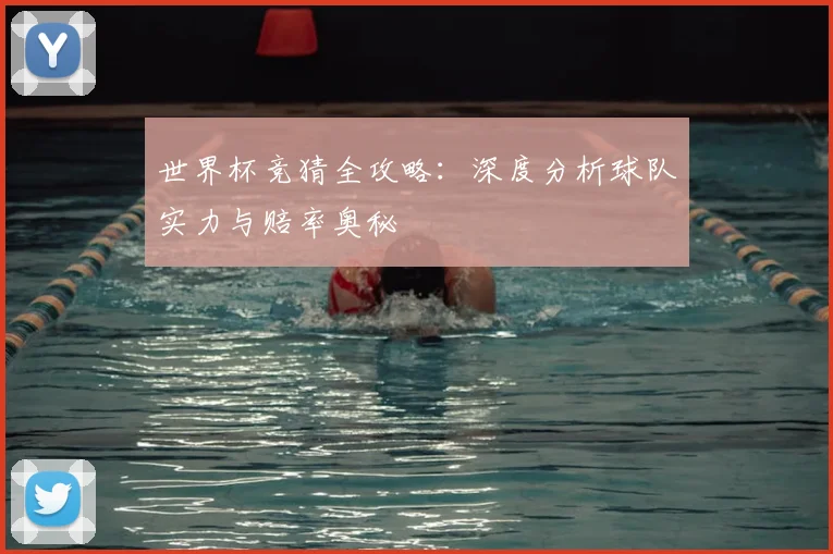 世界杯竞猜全攻略：深度分析球队实力与赔率奥秘