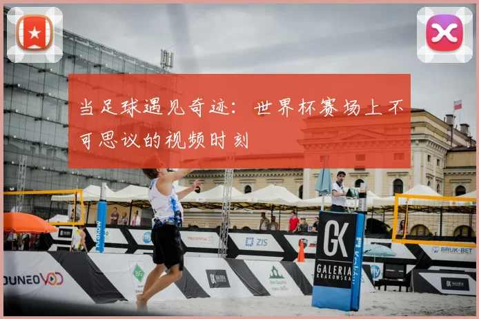 当足球遇见奇迹:世界杯赛场上不可思议的视频时刻