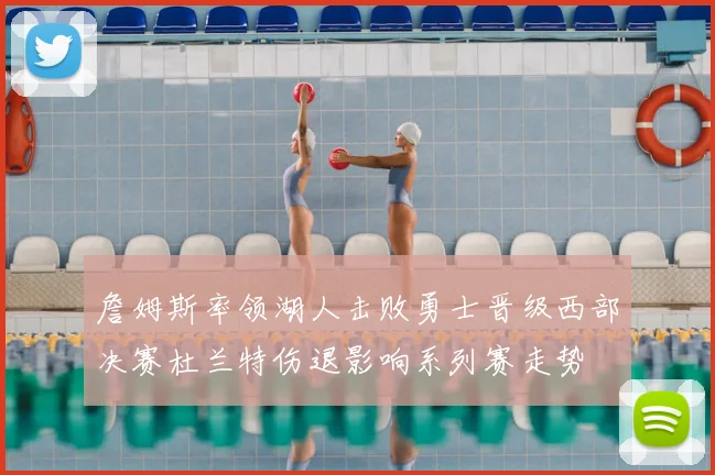 詹姆斯率领湖人击败勇士晋级西部决赛杜兰特伤退影响系列赛走势
