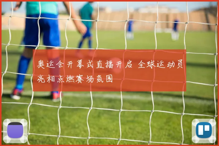 奥运会开幕式直播开启 全球运动员亮相点燃赛场氛围