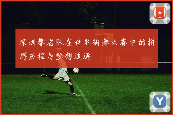 深圳攀岩队在世界街舞大赛中的拼搏历程与梦想追逐