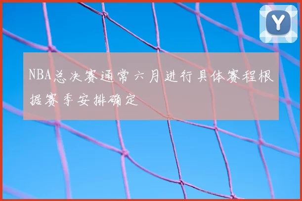 NBA总决赛通常六月进行具体赛程根据赛季安排确定