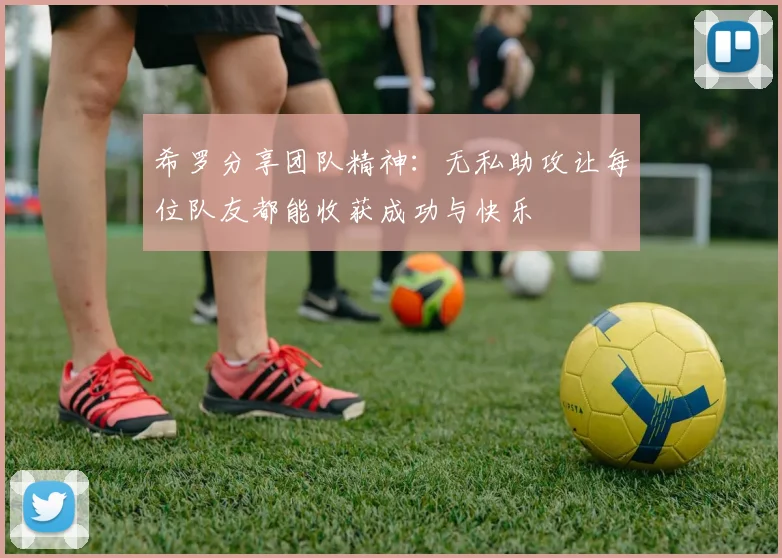 希罗分享团队精神：无私助攻让每位队友都能收获成功与快乐