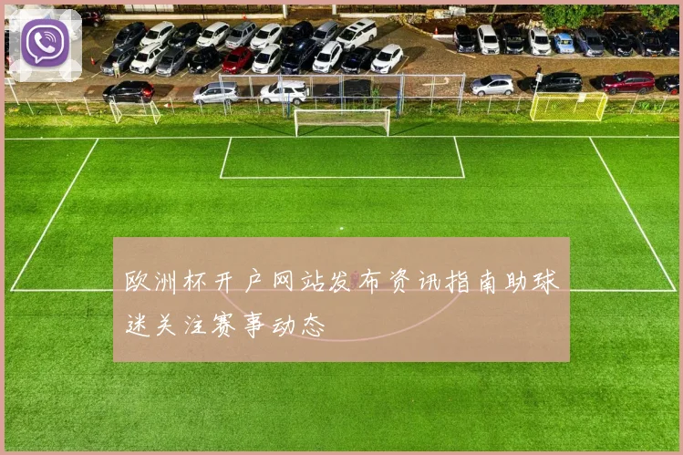 欧洲杯开户网站发布资讯指南助球迷关注赛事动态