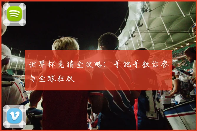 世界杯竞猜全攻略：手把手教你参与全球狂欢