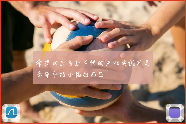 希罗回应与杜兰特的互相调侃只是竞争中的小插曲而已