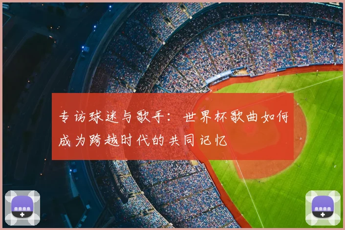 专访球迷与歌手：世界杯歌曲如何成为跨越时代的共同记忆