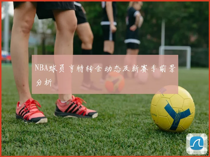 NBA球员亨特转会动态及新赛季前景分析
