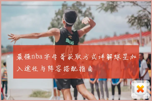 最强nba字母哥获取方式详解球星加入途径与阵容搭配指南