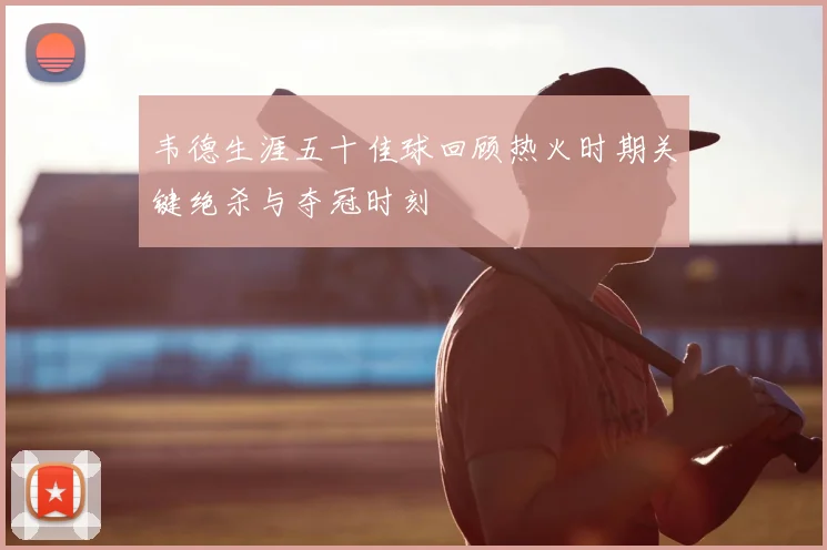 韦德生涯五十佳球回顾热火时期关键绝杀与夺冠时刻