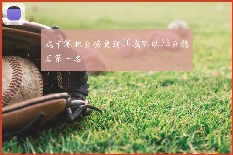 城市赛积分榜更新IG战队以53分稳居第一名