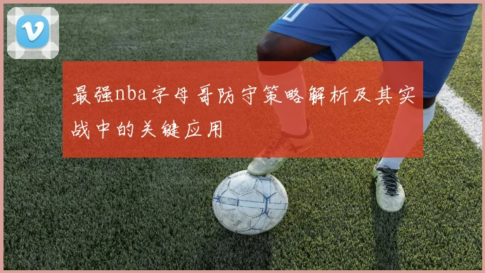 最强nba字母哥防守策略解析及其实战中的关键应用