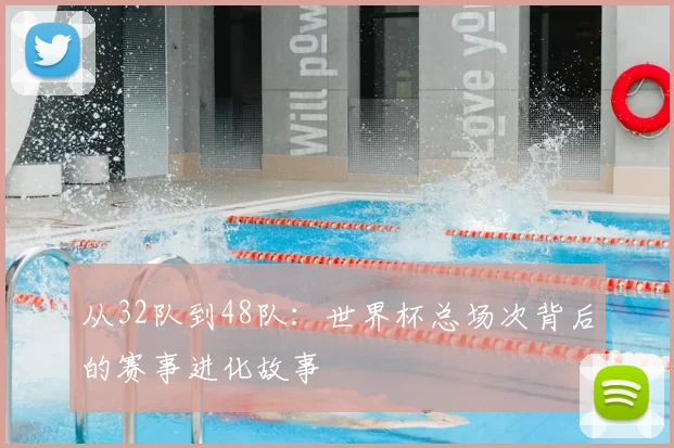 从32队到48队:世界杯总场次背后的赛事进化故事