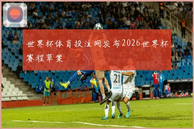 世界杯体育投注网发布2026世界杯赛程草案