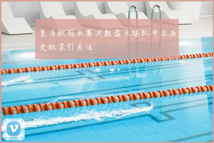 皇马欧冠决赛次数盘点球队冲击历史纪录引关注