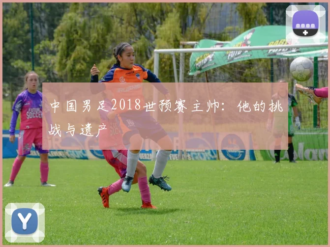 中国男足2018世预赛主帅:他的挑战与遗产